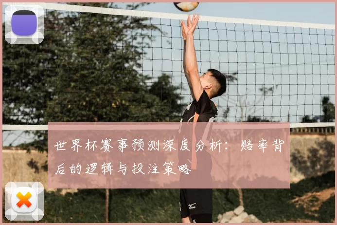 世界杯赛事预测深度分析:赔率背后的逻辑与投注策略