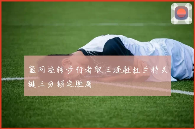 篮网逆转步行者取三连胜杜兰特关键三分锁定胜局