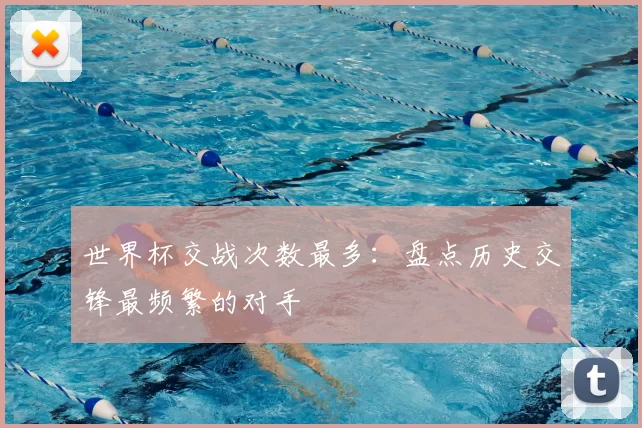 世界杯交战次数最多：盘点历史交锋最频繁的对手