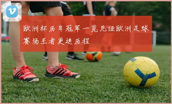 欧洲杯历年冠军一览见证欧洲足球赛场王者更迭历程