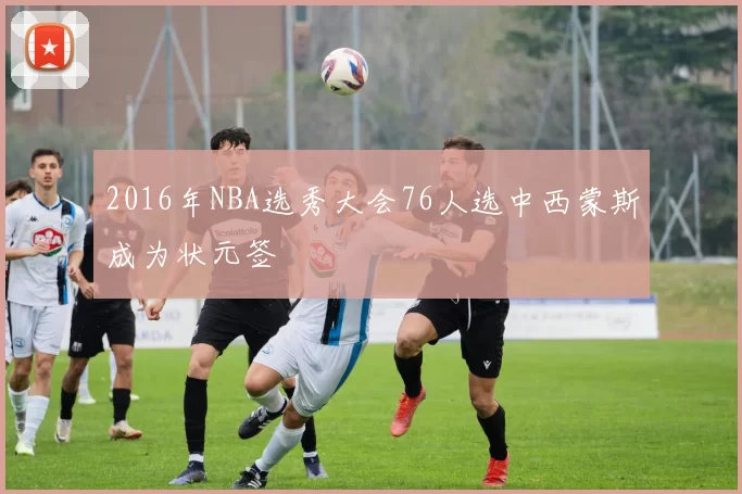 2016年NBA选秀大会76人选中西蒙斯成为状元签
