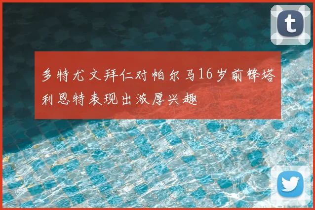 多特尤文拜仁对帕尔马16岁前锋塔利恩特表现出浓厚兴趣