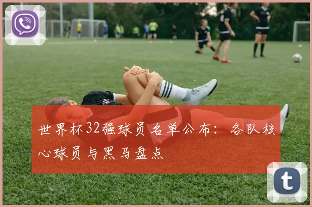 世界杯32强球员名单公布：各队核心球员与黑马盘点