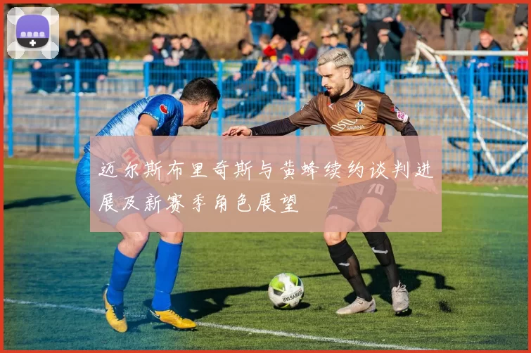 迈尔斯布里奇斯与黄蜂续约谈判进展及新赛季角色展望