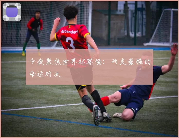 今夜聚焦世界杯赛场：两支豪强的命运对决
