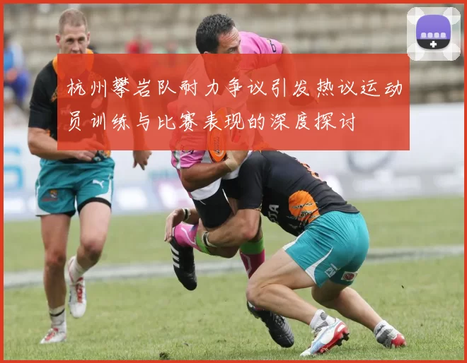 杭州攀岩队耐力争议引发热议运动员训练与比赛表现的深度探讨