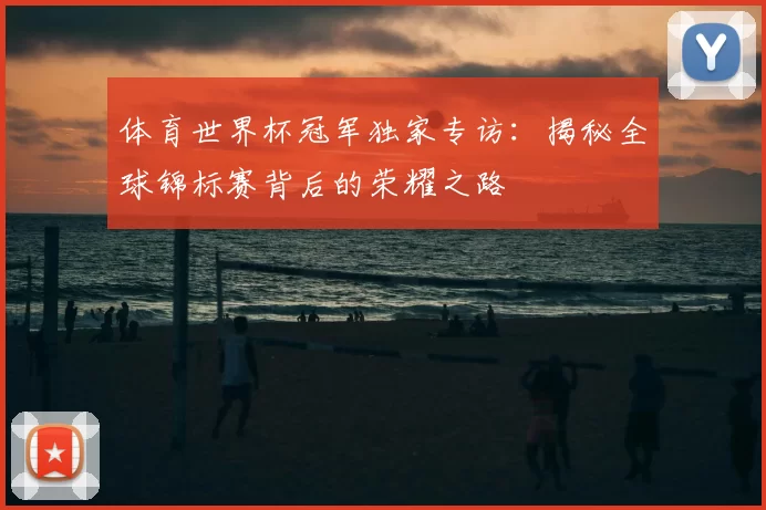 体育世界杯冠军独家专访：揭秘全球锦标赛背后的荣耀之路