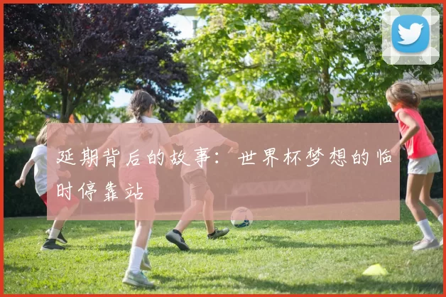 延期背后的故事:世界杯梦想的临时停靠站