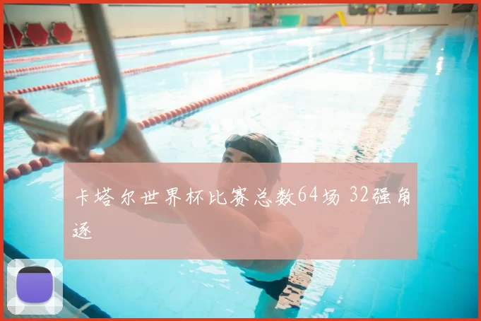 卡塔尔世界杯比赛总数64场 32强角逐
