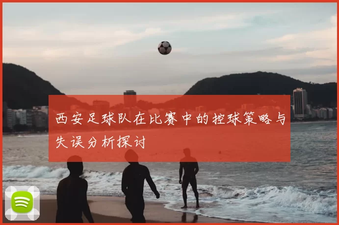 西安足球队在比赛中的控球策略与失误分析探讨