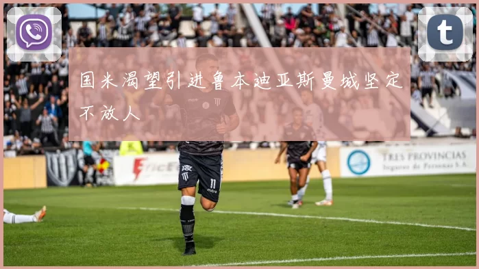 国米渴望引进鲁本迪亚斯曼城坚定不放人